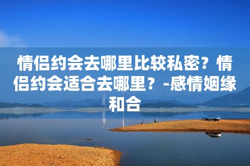 情侣约会去哪里比较私密？情侣约会适合去哪里？-感情姻缘和合