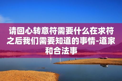 请回心转意符需要什么在求符之后我们需要知道的事情-道家和合法事