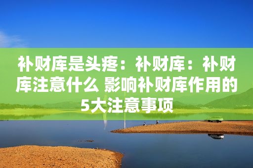 补财库是头疼：补财库：补财库注意什么 影响补财库作用的5大注意事项