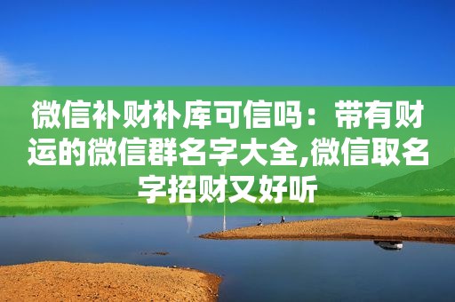 微信补财补库可信吗：带有财运的微信群名字大全,微信取名字招财又好听