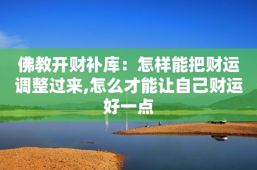 佛教开财补库：怎样能把财运调整过来,怎么才能让自己财运好一点