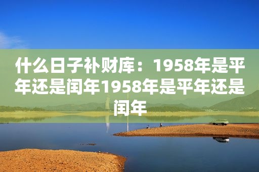 什么日子补财库：1958年是平年还是闰年1958年是平年还是闰年