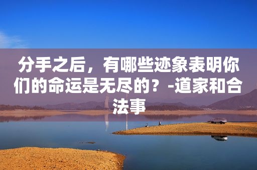 分手之后，有哪些迹象表明你们的命运是无尽的？-道家和合法事