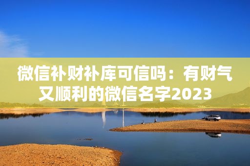 微信补财补库可信吗：有财气又顺利的微信名字2023