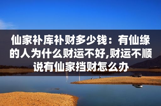 仙家补库补财多少钱：有仙缘的人为什么财运不好,财运不顺说有仙家挡财怎么办