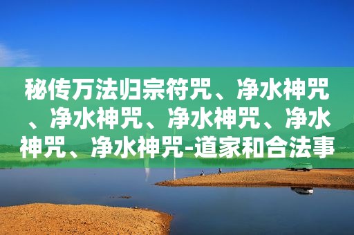 秘传万法归宗符咒、净水神咒、净水神咒、净水神咒、净水神咒、净水神咒-道家和合法事