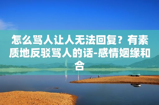 怎么骂人让人无法回复？有素质地反驳骂人的话-感情姻缘和合