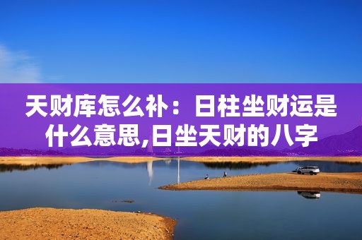 天财库怎么补：日柱坐财运是什么意思,日坐天财的八字