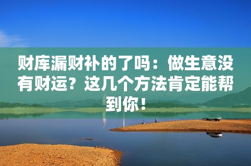 财库漏财补的了吗：做生意没有财运？这几个方法肯定能帮到你！