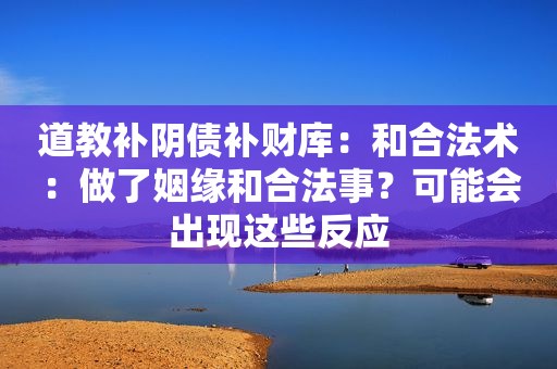 道教补阴债补财库：和合法术：做了姻缘和合法事？可能会出现这些反应