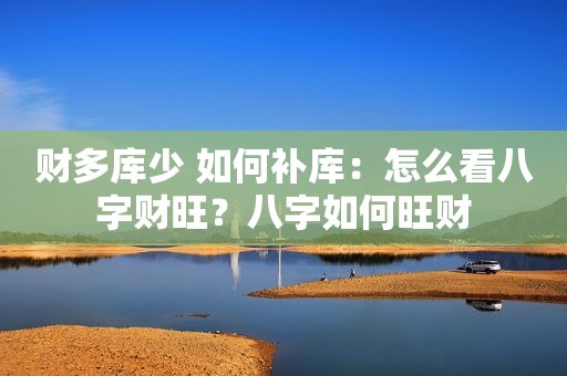 财多库少 如何补库：怎么看八字财旺？八字如何旺财