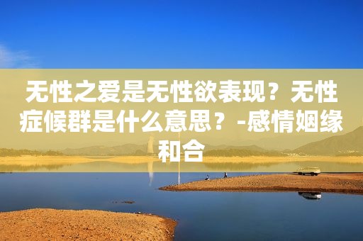 无性之爱是无性欲表现？无性症候群是什么意思？-感情姻缘和合