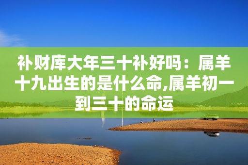 补财库大年三十补好吗：属羊十九出生的是什么命,属羊初一到三十的命运