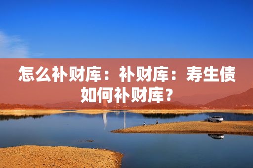 怎么补财库：补财库：寿生债如何补财库？