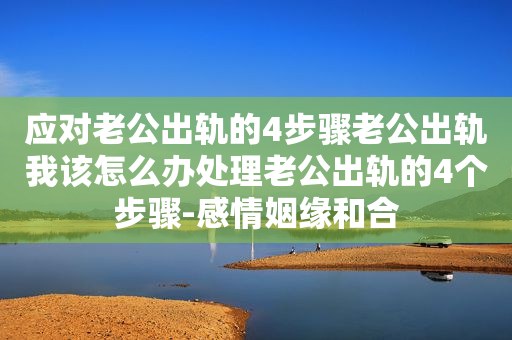 应对老公出轨的4步骤老公出轨我该怎么办处理老公出轨的4个步骤-感情姻缘和合