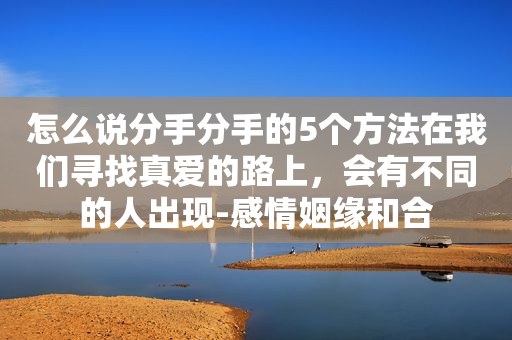 怎么说分手分手的5个方法在我们寻找真爱的路上，会有不同的人出现-感情姻缘和合