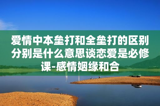 爱情中本垒打和全垒打的区别分别是什么意思谈恋爱是必修课-感情姻缘和合