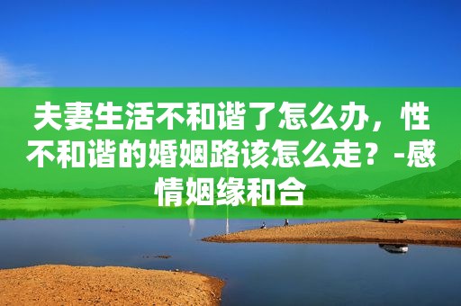 夫妻生活不和谐了怎么办，性不和谐的婚姻路该怎么走？-感情姻缘和合