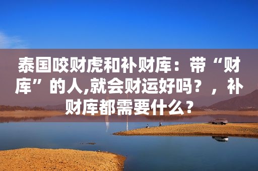 泰国咬财虎和补财库：带“财库”的人,就会财运好吗？，补财库都需要什么？