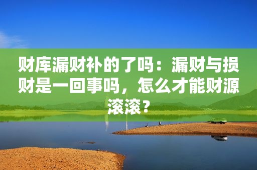 财库漏财补的了吗：漏财与损财是一回事吗，怎么才能财源滚滚？