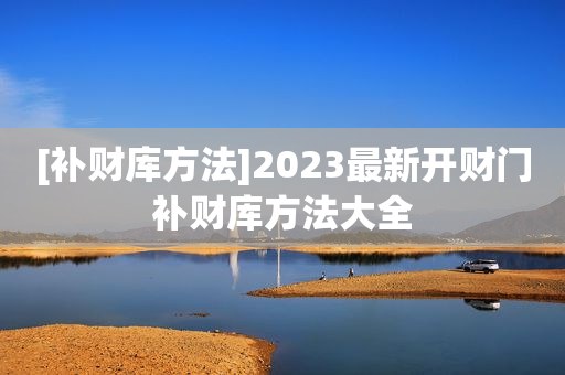 [补财库方法]2023最新开财门补财库方法大全