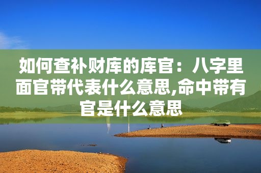 如何查补财库的库官：八字里面官带代表什么意思,命中带有官是什么意思