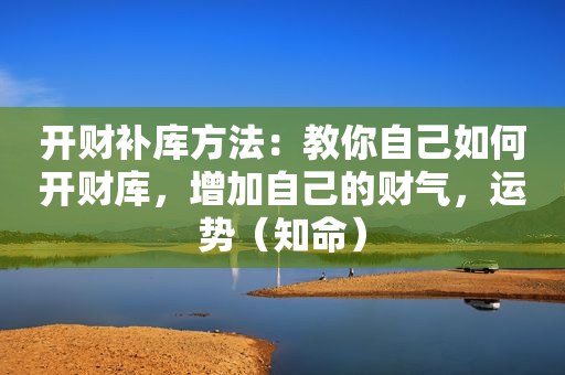 开财补库方法：教你自己如何开财库，增加自己的财气，运势（知命）