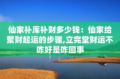 仙家补库补财多少钱：仙家给聚财起运的步骤,立完堂财运不咋好是咋回事