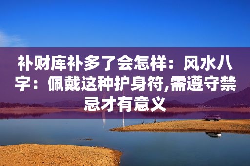 补财库补多了会怎样：风水八字：佩戴这种护身符,需遵守禁忌才有意义