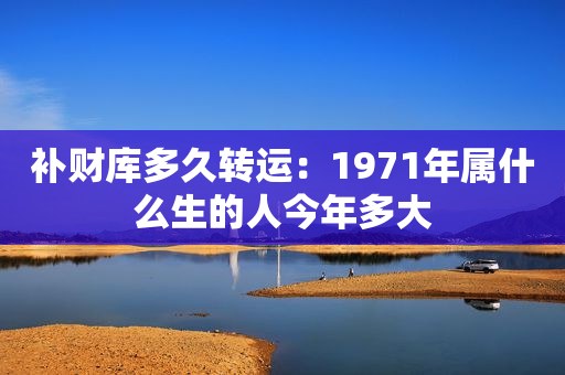 补财库多久转运：1971年属什么生的人今年多大