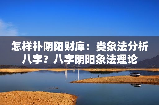 怎样补阴阳财库：类象法分析八字？八字阴阳象法理论