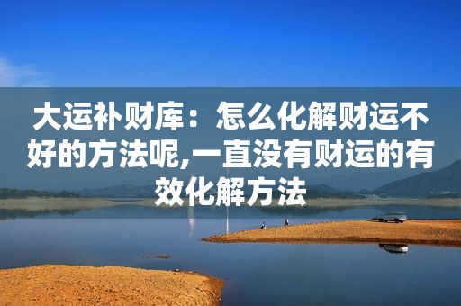 大运补财库：怎么化解财运不好的方法呢,一直没有财运的有效化解方法