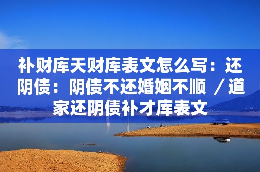 补财库天财库表文怎么写：还阴债：阴债不还婚姻不顺 ／道家还阴债补才库表文