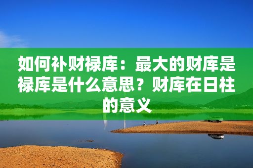 如何补财禄库：最大的财库是禄库是什么意思？财库在日柱的意义