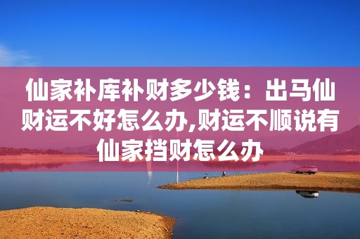 仙家补库补财多少钱：出马仙财运不好怎么办,财运不顺说有仙家挡财怎么办