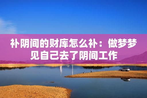 补阴间的财库怎么补：做梦梦见自己去了阴间工作