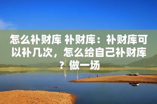 怎么补财库 补财库：补财库可以补几次，怎么给自己补财库？做一场