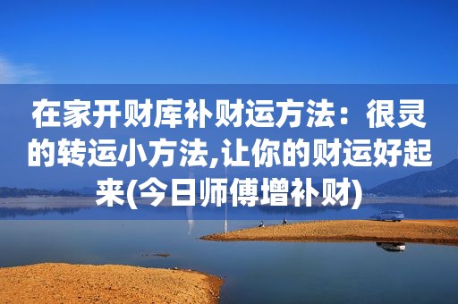 在家开财库补财运方法：很灵的转运小方法,让你的财运好起来(今日师傅增补财)