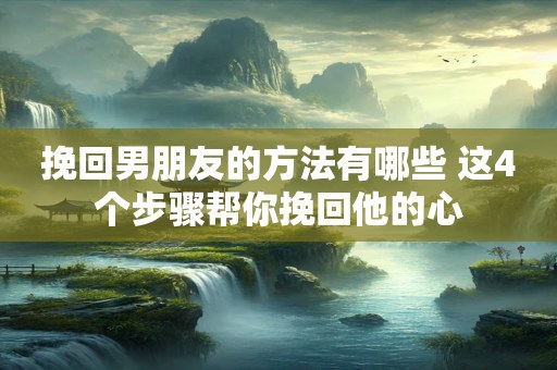 挽回男朋友的方法有哪些 这4个步骤帮你挽回他的心