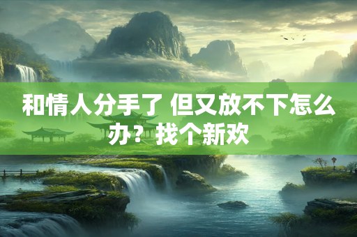 和情人分手了 但又放不下怎么办？找个新欢