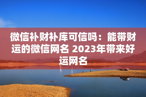 微信补财补库可信吗：能带财运的微信网名 2023年带来好运网名