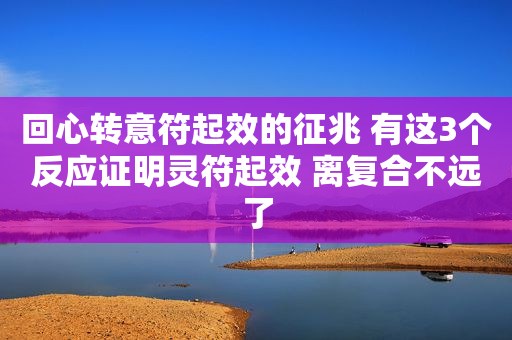 回心转意符起效的征兆 有这3个反应证明灵符起效 离复合不远了