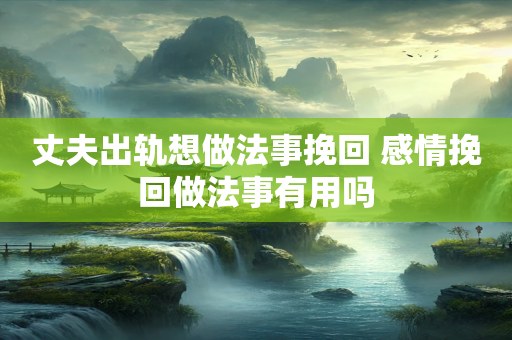 丈夫出轨想做法事挽回 感情挽回做法事有用吗