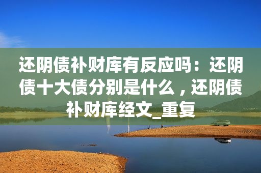 还阴债补财库有反应吗：还阴债十大债分别是什么 , 还阴债补财库经文_重复