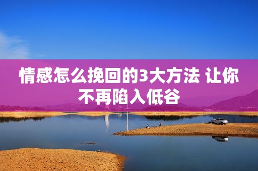 情感怎么挽回的3大方法 让你不再陷入低谷