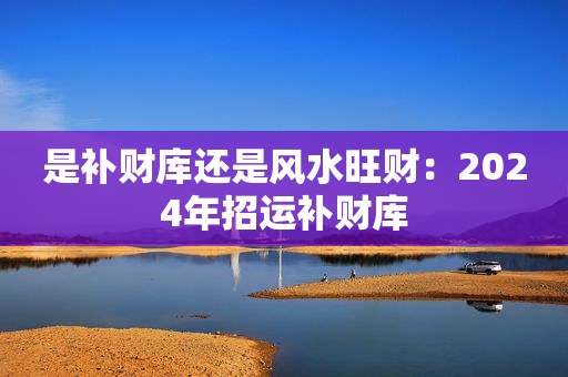 是补财库还是风水旺财：2024年招运补财库