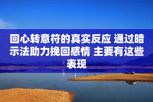 回心转意符的真实反应 通过暗示法助力挽回感情 主要有这些表现