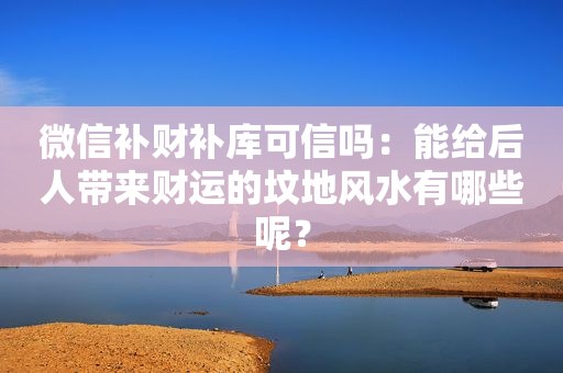 微信补财补库可信吗：能给后人带来财运的坟地风水有哪些呢？