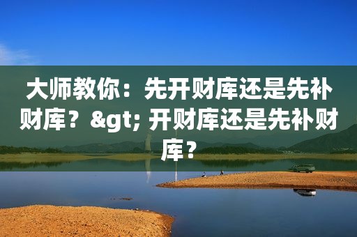 大师教你：先开财库还是先补财库？> 开财库还是先补财库？