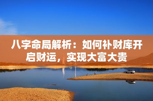 八字命局解析：如何补财库开启财运，实现大富大贵